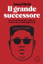 Il grande successore. La vera storia di Kim Jong-un, l'uomo che ci distruggerà tutti Libro di  Anna Fifield