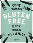 Come cucinare gluten free e non perdere gli amici Libro di  Anna Bennet
