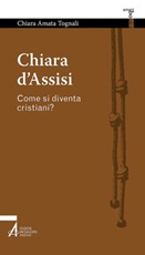 Chiara d'Assisi. Come si diventa cristiani? Ebook di  Chiara Amata Tognali