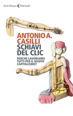 Schiavi del clic. Perché lavoriamo tutti per il nuovo capitalismo? Libro di  Antonio A. Casilli