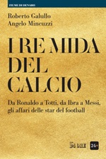 I re Mida del calcio. Da Ronaldo a Totti, da Ibra a Messi, gli affari delle star del football Ebook di  Roberto Galullo, Angelo Mincuzzi