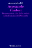 Aspettando i barbari. Democrazia e crisi della società nella Francia dell'Ottocento Ebook di  Andrea Marchili