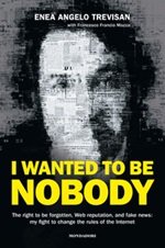 I wanted to be nobody. The right to be forgotten, Web reputation, and fake news: my fight to change the rules of the Internet Libro di  Enea Angelo Trevisan