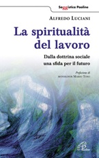La spiritualità del lavoro. Dalla dottrina sociale una sfida per il futuro Libro di  Alfredo Luciani