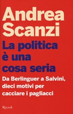 La politica è una cosa seria. Da Berlinguer a Salvini, dieci motivi per cacciare i pagliacci Libro di  Andrea Scanzi