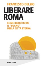 Liberare Roma. Come ricostruire il «sogno» della città eterna Ebook di  Francesco Delzio