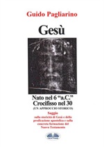 Gesù, nato nel 6 a. C., crocifisso nel 30: un approccio storico al cristianesimo Ebook di  Guido Pagliarino